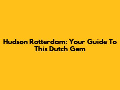 Hudson Rotterdam: Your Guide To This Dutch Gem