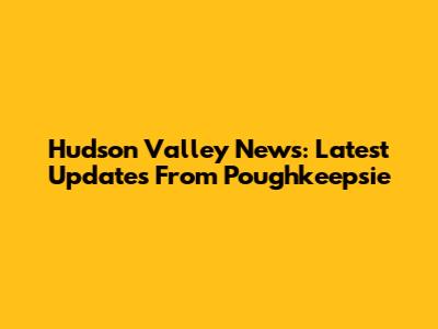 Hudson Valley News: Latest Updates From Poughkeepsie