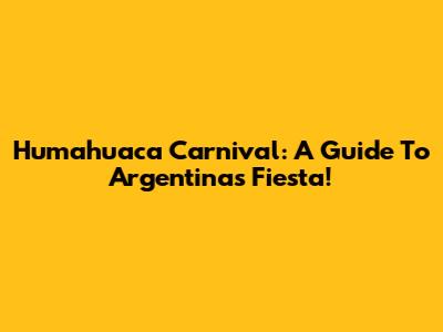 Humahuaca Carnival: A Guide To Argentina's Fiesta!