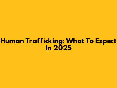 Human Trafficking: What To Expect In 2025
