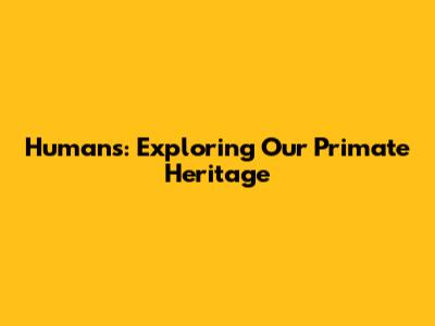Humans: Exploring Our Primate Heritage