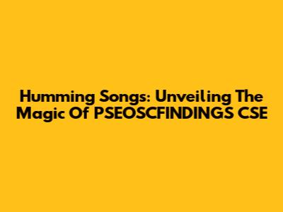 Humming Songs: Unveiling The Magic Of PSEOSCFINDINGS CSE