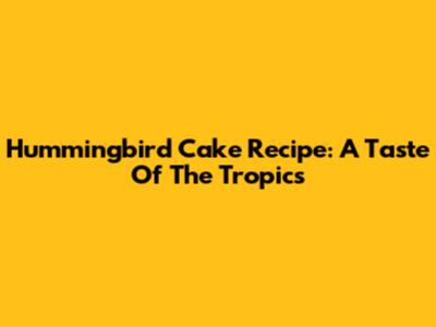 Hummingbird Cake Recipe: A Taste Of The Tropics