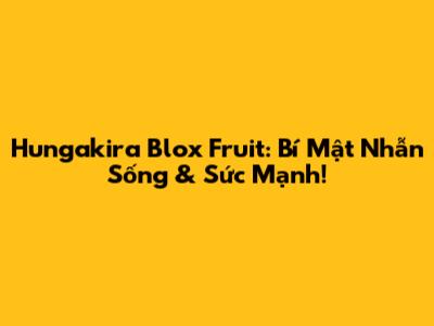 Hungakira Blox Fruit: Bí Mật Nhẫn Sống & Sức Mạnh!