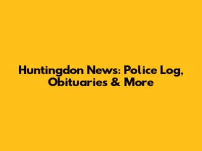 Huntingdon News: Police Log, Obituaries & More