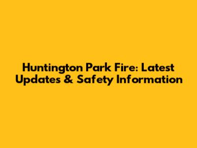 Huntington Park Fire: Latest Updates & Safety Information