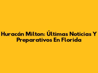 Huracán Milton: Últimas Noticias Y Preparativos En Florida