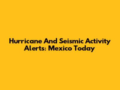 Hurricane And Seismic Activity Alerts: Mexico Today