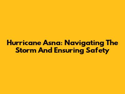 Hurricane Asna: Navigating The Storm And Ensuring Safety