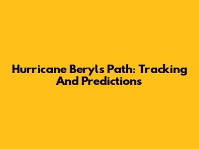 Hurricane Beryl's Path: Tracking And Predictions