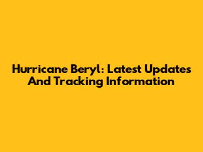 Hurricane Beryl: Latest Updates And Tracking Information