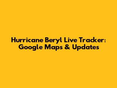 Hurricane Beryl Live Tracker: Google Maps & Updates
