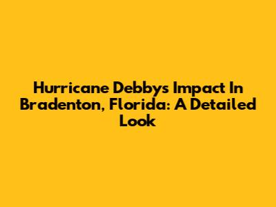 Hurricane Debby's Impact In Bradenton, Florida: A Detailed Look