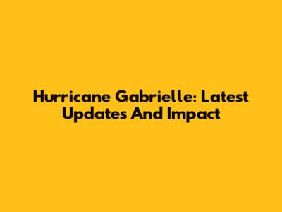 Hurricane Gabrielle: Latest Updates And Impact