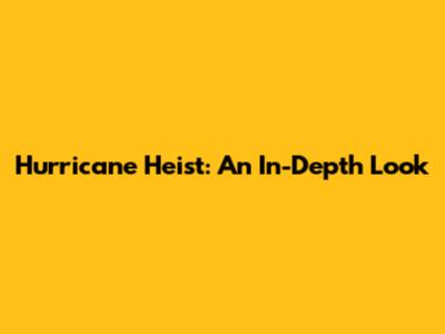 Hurricane Heist: An In-Depth Look