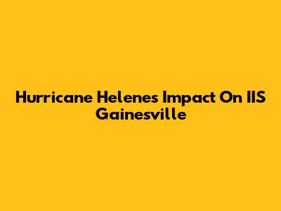 Hurricane Helene's Impact On IIS Gainesville