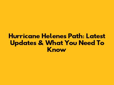Hurricane Helene's Path: Latest Updates & What You Need To Know
