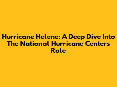 Hurricane Helene: A Deep Dive Into The National Hurricane Center's Role