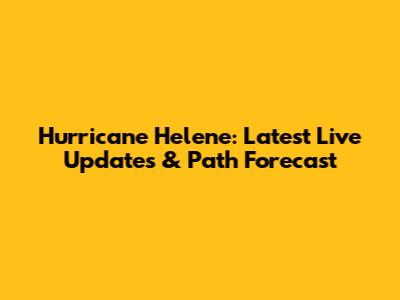 Hurricane Helene: Latest Live Updates & Path Forecast