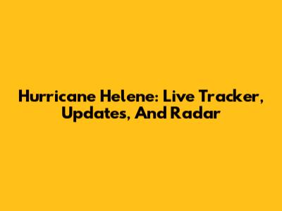 Hurricane Helene: Live Tracker, Updates, And Radar