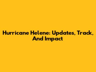 Hurricane Helene: Updates, Track, And Impact