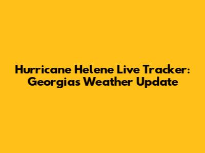 Hurricane Helene Live Tracker: Georgia's Weather Update