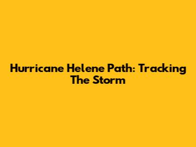 Hurricane Helene Path: Tracking The Storm