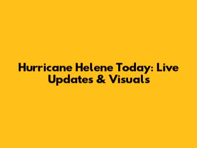Hurricane Helene Today: Live Updates & Visuals