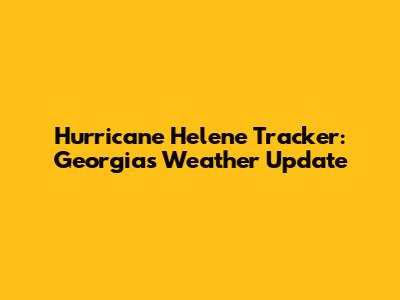Hurricane Helene Tracker: Georgia's Weather Update