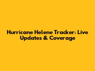 Hurricane Helene Tracker: Live Updates & Coverage