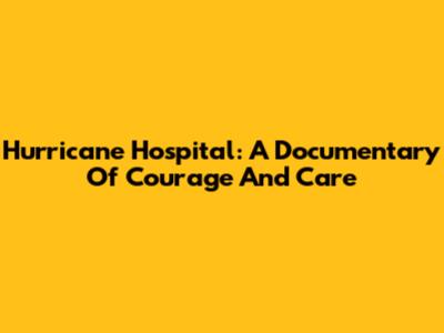 Hurricane Hospital: A Documentary Of Courage And Care
