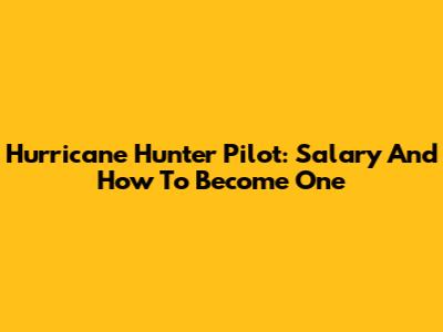 Hurricane Hunter Pilot: Salary And How To Become One