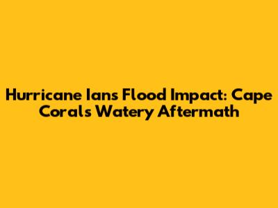 Hurricane Ian's Flood Impact: Cape Coral's Watery Aftermath
