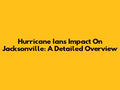 Hurricane Ian's Impact On Jacksonville: A Detailed Overview