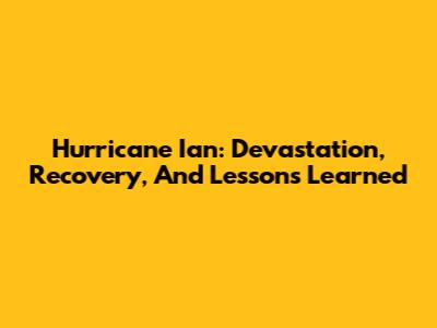 Hurricane Ian: Devastation, Recovery, And Lessons Learned