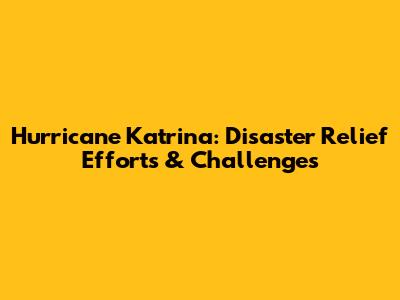 Hurricane Katrina: Disaster Relief Efforts & Challenges
