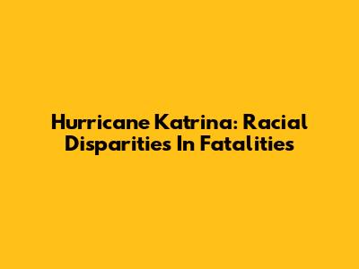 Hurricane Katrina: Racial Disparities In Fatalities