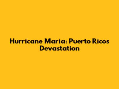 Hurricane Maria: Puerto Rico's Devastation