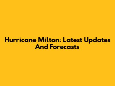 Hurricane Milton: Latest Updates And Forecasts