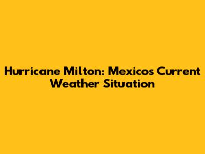 Hurricane Milton: Mexico's Current Weather Situation