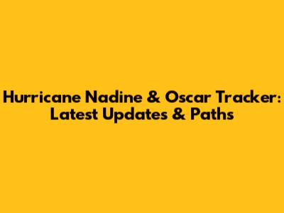 Hurricane Nadine & Oscar Tracker: Latest Updates & Paths