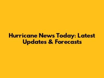Hurricane News Today: Latest Updates & Forecasts