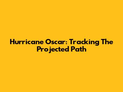 Hurricane Oscar: Tracking The Projected Path