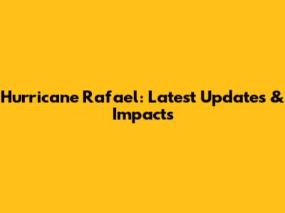 Hurricane Rafael: Latest Updates & Impacts