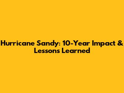 Hurricane Sandy: 10-Year Impact & Lessons Learned