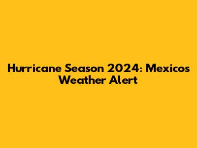 Hurricane Season 2024: Mexico's Weather Alert