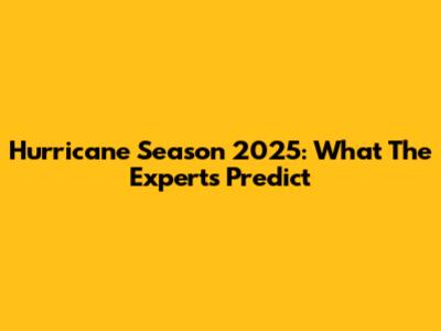 Hurricane Season 2025: What The Experts Predict