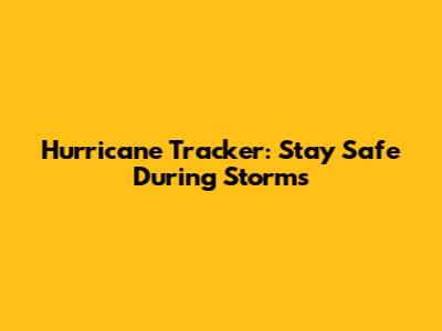Hurricane Tracker: Stay Safe During Storms