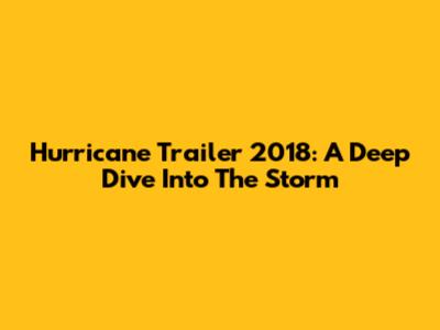 Hurricane Trailer 2018: A Deep Dive Into The Storm
