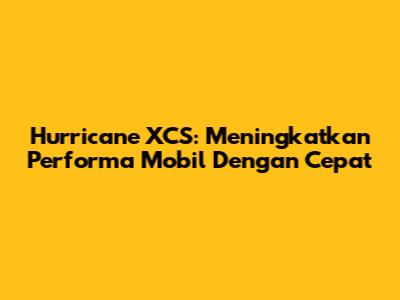 Hurricane XCS: Meningkatkan Performa Mobil Dengan Cepat